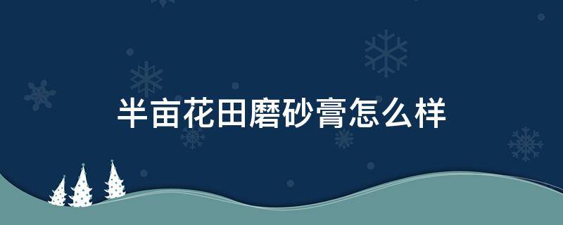 半亩花田磨砂膏怎么样（半亩花田磨砂膏怎么样能不能去鸡皮）