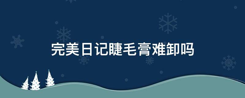 完美日记睫毛膏难卸吗（完美日记睫毛膏难卸吗怎么卸）