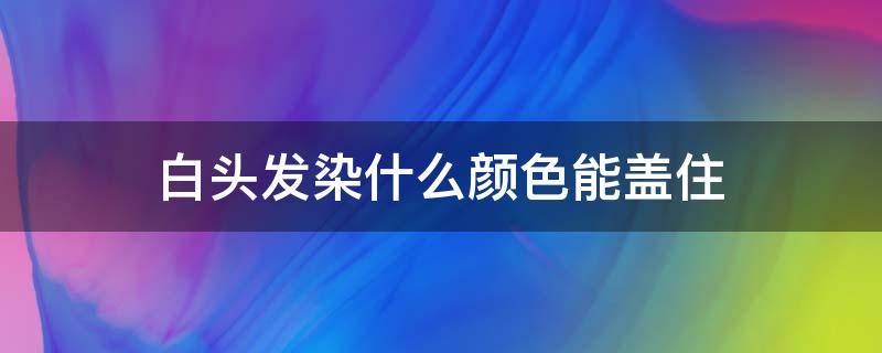 白头发染什么颜色能盖住（白头发染什么颜色能盖住多久）