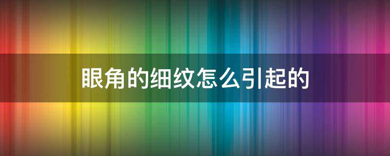 眼角的细纹怎么引起的（眼角细纹是什么原因引起的）