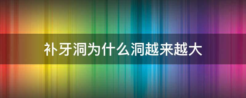 补牙洞为什么洞越来越大（补牙洞为什么洞越来越大了）