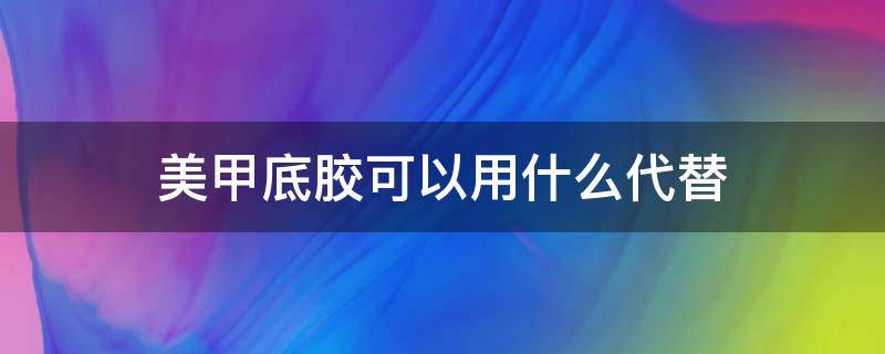 美甲底胶可以用什么代替 美甲底胶可以用什么代替呢