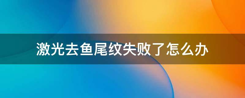 激光去鱼尾纹失败了怎么办（激光去鱼尾纹手术效果如何）