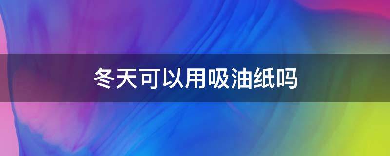 冬天可以用吸油纸吗 冬天可以用吸油纸吗