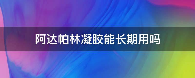 阿达帕林凝胶能长期用吗 阿达帕林凝胶可以长期用吗?