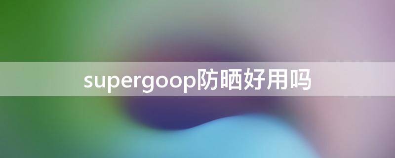 supergoop防晒好用吗 supergoop的防晒好不好用