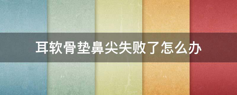 耳软骨垫鼻尖失败了怎么办（耳软骨垫鼻尖可以重新修复吗）