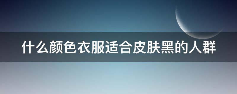 什么颜色衣服适合皮肤黑的人群（什么颜色衣服适合皮肤黑的人群穿）