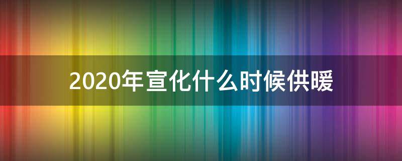 2020年宣化什么时候供暖（宣化多会儿供暖）