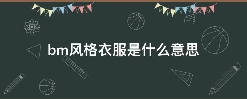 bm风格衣服是什么意思 bm风格衣服是什么意思(穿衣风格