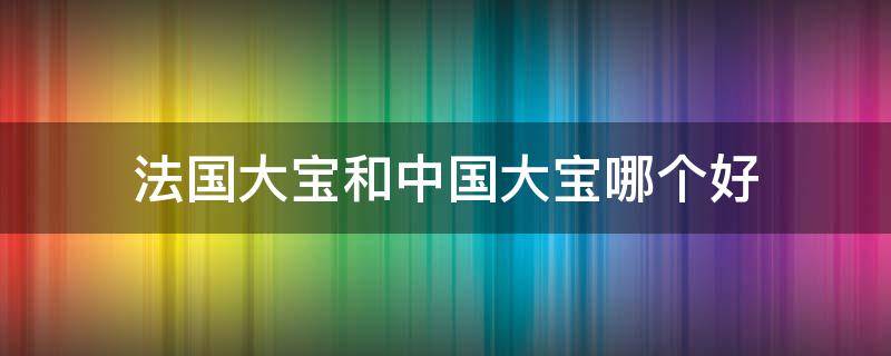 法国大宝和中国大宝哪个好 法国大宝和中国大宝哪个好些