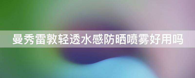 曼秀雷敦轻透水感防晒喷雾好用吗（曼秀雷敦喷雾防晒霜怎么样）