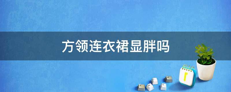 方领连衣裙显胖吗 方领连衣裙很显胖