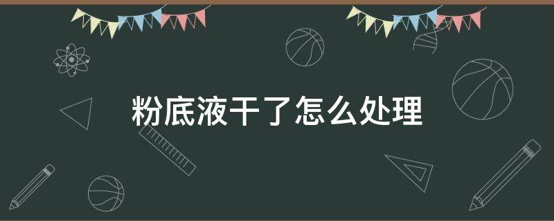 粉底液干了怎么处理 粉底液干了怎么处理掉