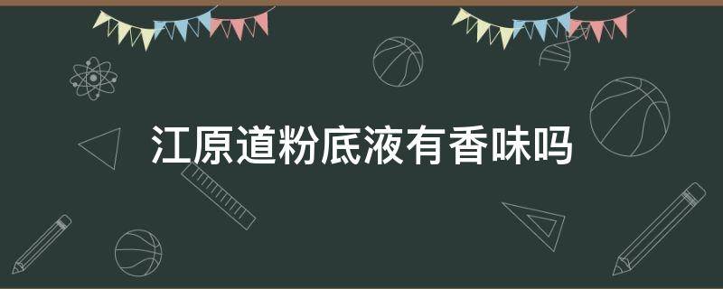 江原道粉底液有香味吗（江原道粉底液含酒精吗）