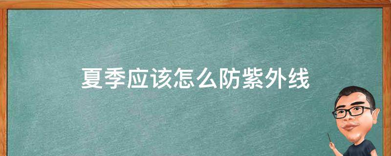 夏季应该怎么防紫外线（夏天如何预防紫外线）