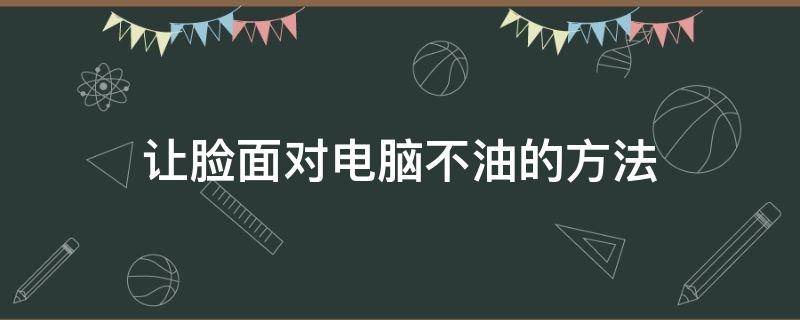 让脸面对电脑不油的方法 电脑玩久了脸很油