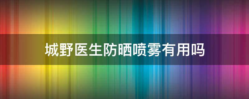 城野医生防晒喷雾有用吗（城野医生防晒霜好用吗）