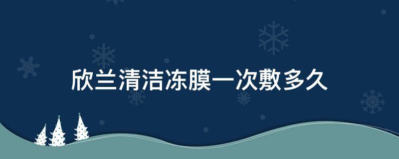 欣兰清洁冻膜一次敷多久（欣兰清洁冻膜一次敷多久合适）