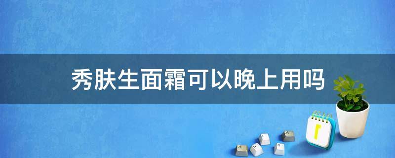 秀肤生面霜可以晚上用吗（秀肤生面霜可以长时间用吗）