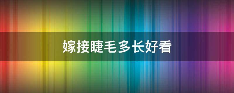 嫁接睫毛多长好看（嫁接睫毛多长好看自然）