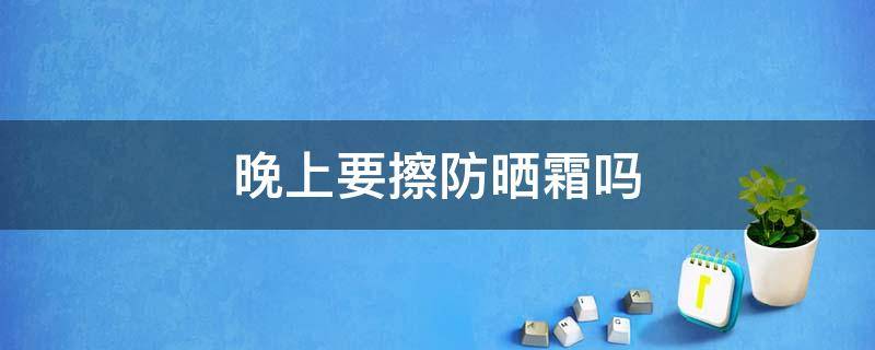 晚上要擦防晒霜吗 晚上要擦防晒霜吗男生