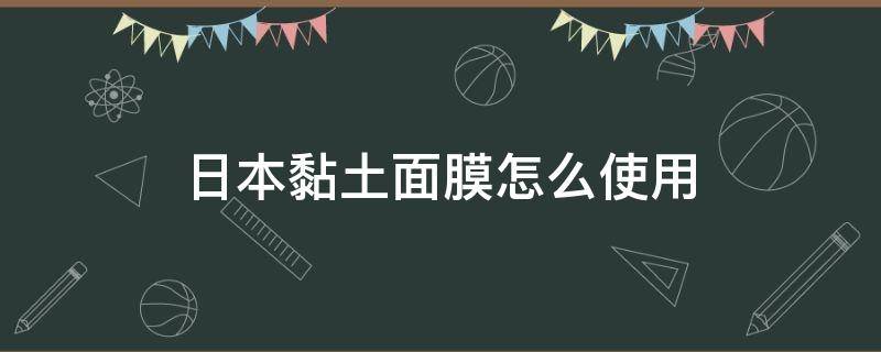 日本黏土面膜怎么使用 日本黏土面膜怎么使用视频