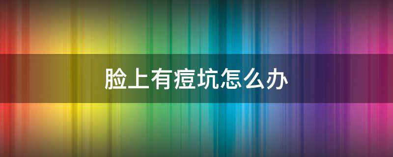 脸上有痘坑怎么办 脸上有痘坑怎么办才能恢复正常皮肤