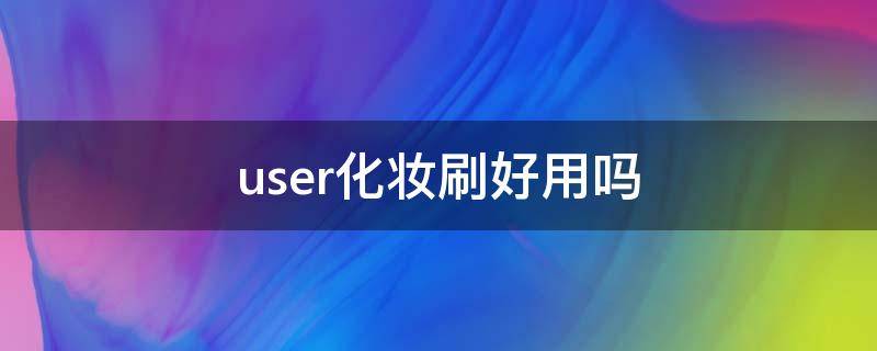 user化妆刷好用吗（user化妆刷怎么样）