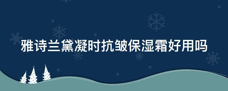 雅诗兰黛凝时抗皱保湿霜好用吗 雅诗兰黛凝时抗皱系列