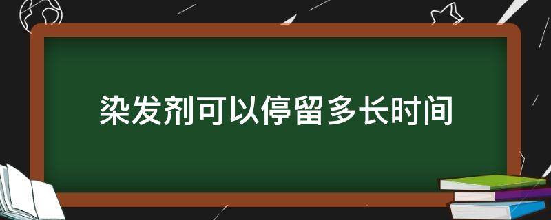 染发剂可以停留多长时间（染发剂停留多长时间洗掉）