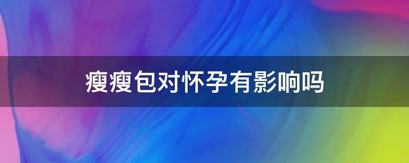 瘦瘦包对怀孕有影响吗（瘦瘦包影响备孕吗?）