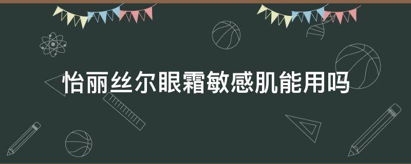 怡丽丝尔眼霜敏感肌能用吗 怡丽丝尔眼霜耐受