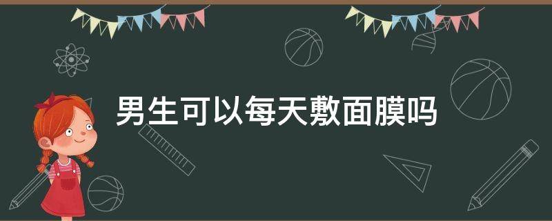 男生可以每天敷面膜吗（男生经常敷面膜好吗）