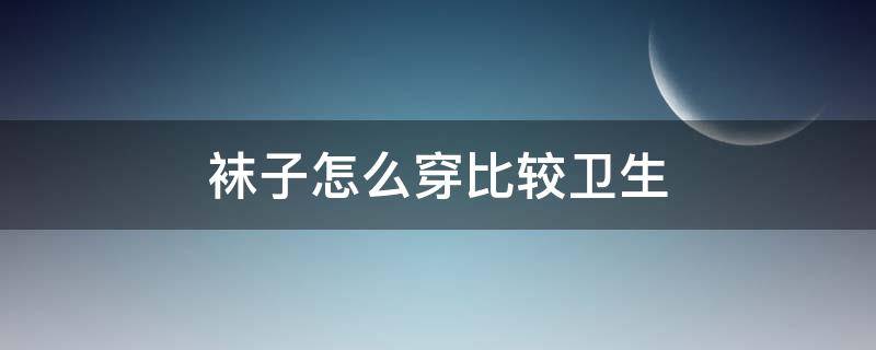 袜子怎么穿比较卫生 袜子怎么穿比较卫生呢