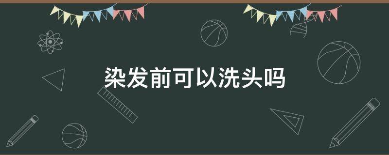 染发前可以洗头吗（染发前可以洗澡吗）