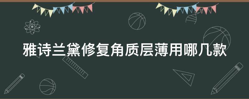 雅诗兰黛修复角质层薄用哪几款 雅诗兰黛修复角质层薄用哪几款面霜