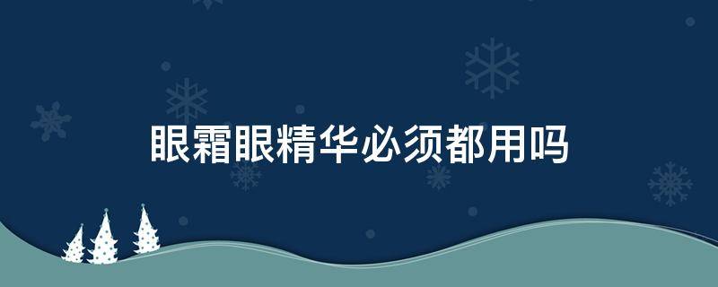 眼霜眼精华必须都用吗（眼霜一定要配眼部精华一起使用吗）