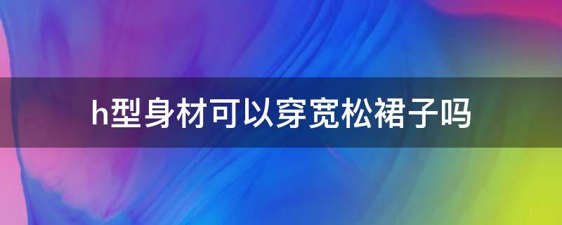 h型身材可以穿宽松裙子吗 h型身材适合穿哪种裙子