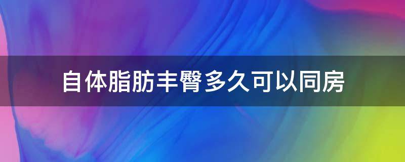 自体脂肪丰臀多久可以同房 自体脂肪丰臀后多久成活