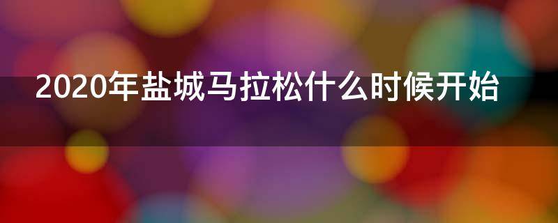 2020年盐城马拉松什么时候开始（2020年盐城马拉松什么时候开始举行）