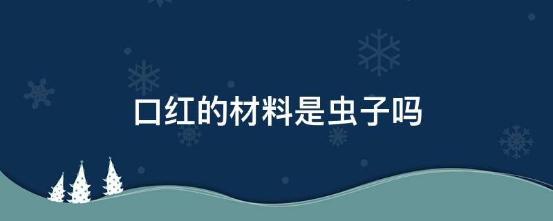 口红的材料是虫子吗 口红是什么做的是虫子做的吗