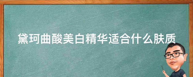 黛珂曲酸美白精华适合什么肤质 黛珂曲酸美白淡斑精华怎么用