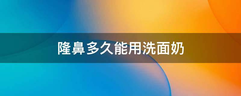 隆鼻多久能用洗面奶 隆鼻多久用洗面奶洗脸