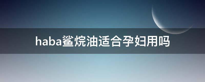 haba鲨烷油适合孕妇用吗（haba鲨烷油适合什么肤质）