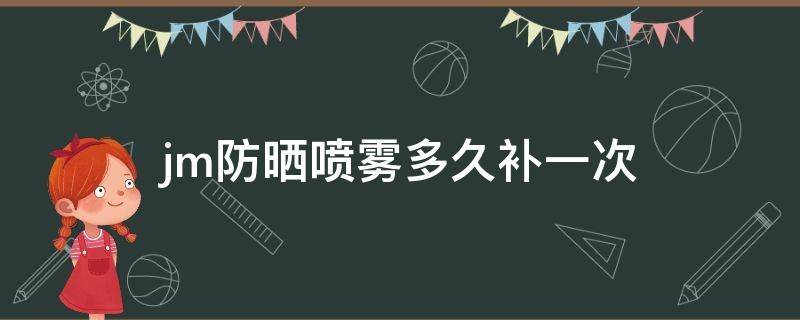 jm防晒喷雾多久补一次（jm防晒喷雾需要卸妆吗）