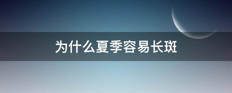 为什么夏季容易长斑（为什么夏季容易长斑呢）