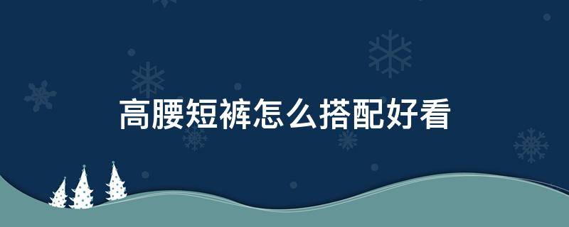 高腰短裤怎么搭配好看 高腰短裤的搭配