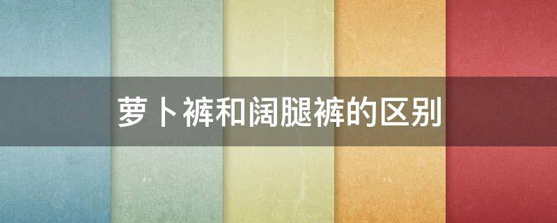 萝卜裤和阔腿裤的区别 萝卜裤和阔腿裤哪个好看