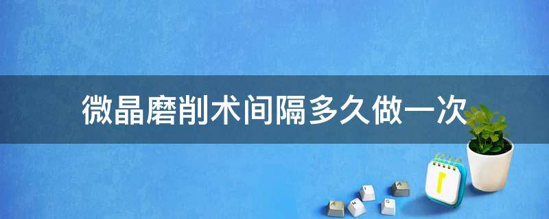 微晶磨削术间隔多久做一次 微晶磨削术间隔多久做一次合适